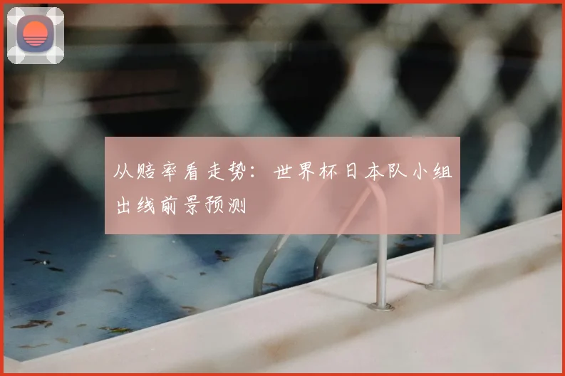 从赔率看走势：世界杯日本队小组出线前景预测