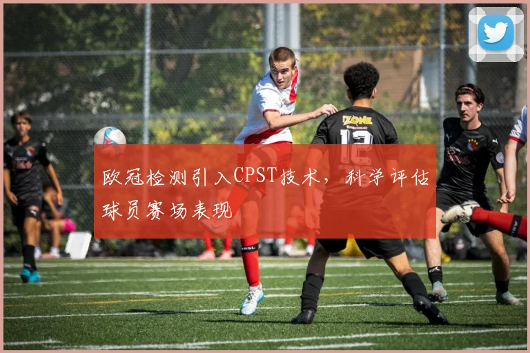 欧冠检测引入CPST技术，科学评估球员赛场表现