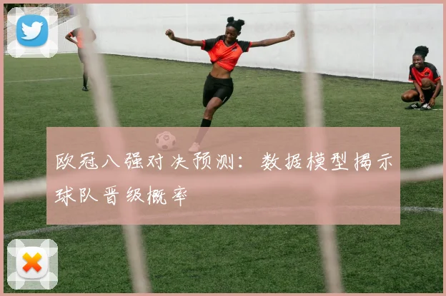 欧冠八强对决预测:数据模型揭示球队晋级概率