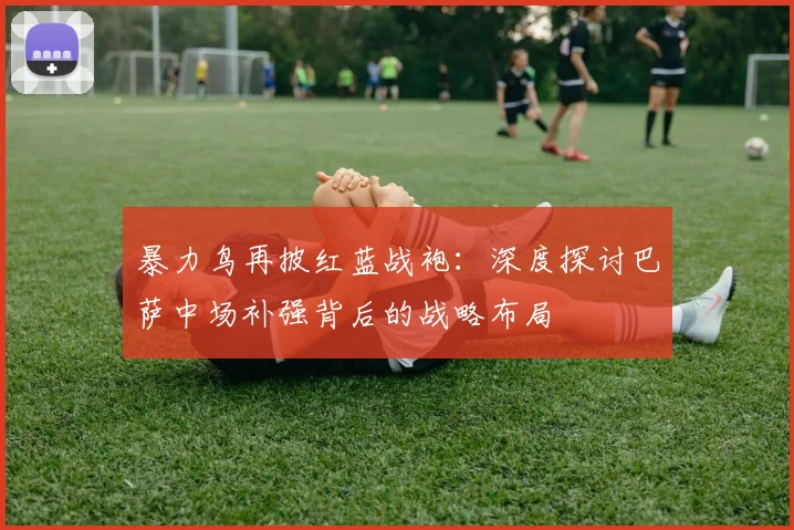 暴力鸟再披红蓝战袍：深度探讨巴萨中场补强背后的战略布局