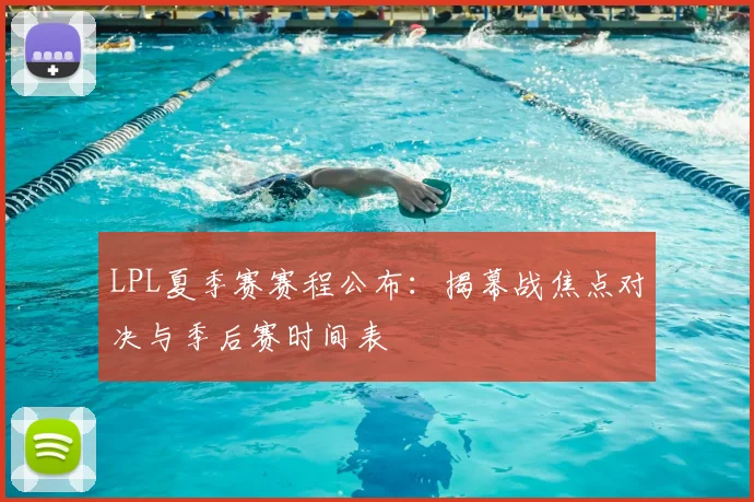 LPL夏季赛赛程公布：揭幕战焦点对决与季后赛时间表